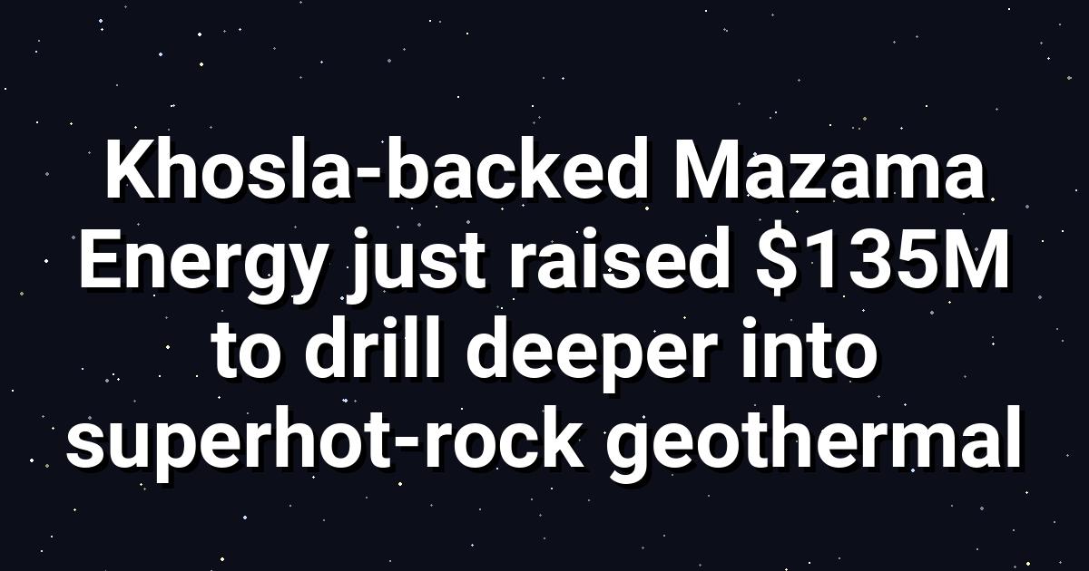 Mazama Energy Raises $135M to Drill Super‑Hot Geothermal